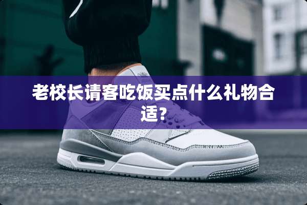 老校长请客吃饭买点什么礼物合适？