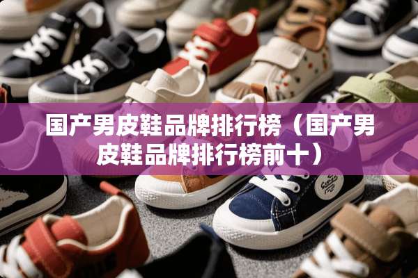 国产男皮鞋品牌排行榜（国产男皮鞋品牌排行榜前十）
