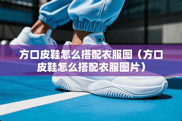 方口皮鞋怎么搭配衣服图（方口皮鞋怎么搭配衣服图片）