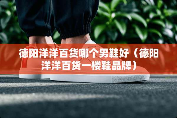 德阳洋洋百货哪个男鞋好(德阳洋洋百货一楼鞋品牌) 德阳洋洋百货哪个男鞋好(德阳洋洋百货一楼鞋品牌)