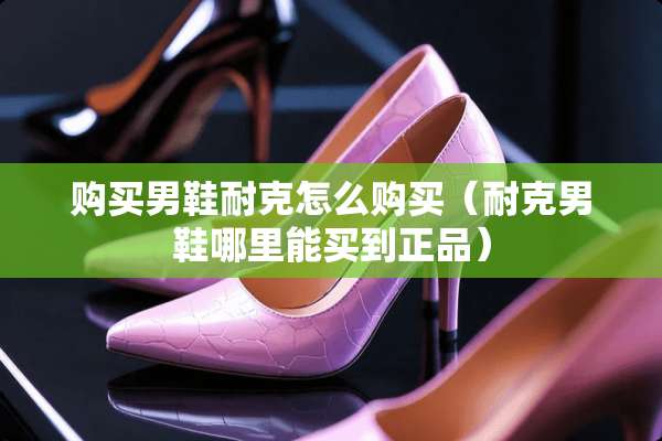 购买男鞋耐克怎么购买（耐克男鞋哪里能买到正品）