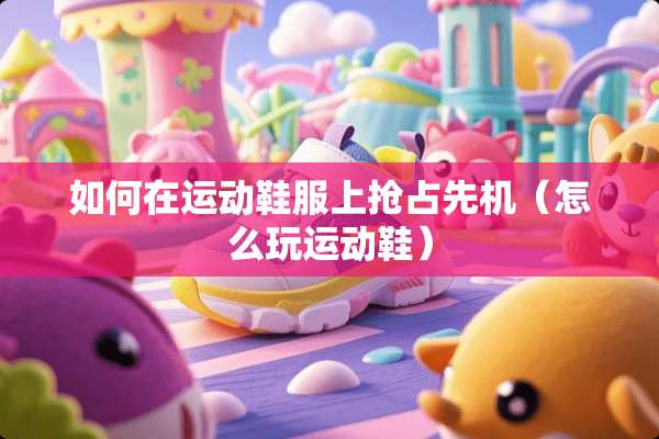 如何在运动鞋服上抢占先机（怎么玩运动鞋）