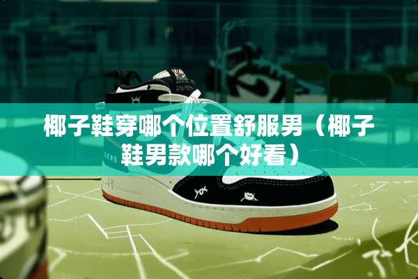 椰子鞋穿哪个位置舒服男（椰子鞋男款哪个好看）