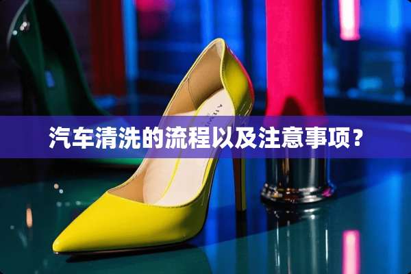 汽车清洗的流程以及注意事项？