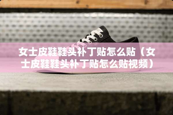 女士皮鞋鞋头补丁贴怎么贴（女士皮鞋鞋头补丁贴怎么贴视频）
