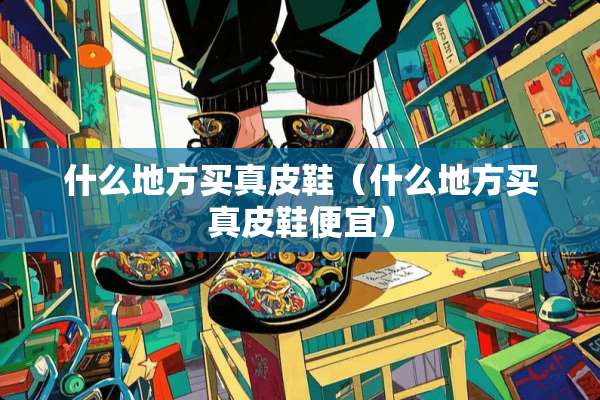 什么地方买真皮鞋（什么地方买真皮鞋便宜）
