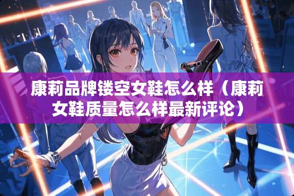 康莉品牌镂空女鞋怎么样（康莉女鞋质量怎么样最新评论）