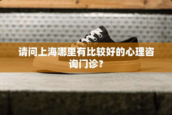 请问上海哪里有比较好的心理咨询门诊？