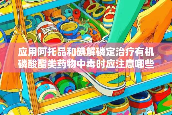 应用阿托品和碘解磷定治疗有机磷酸酯类药物中毒时应注意哪些问题