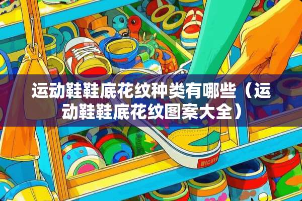 运动鞋鞋底花纹种类有哪些（运动鞋鞋底花纹图案大全）