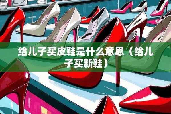给儿子买皮鞋是什么意思（给儿子买新鞋）
