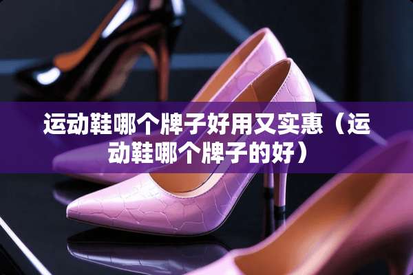 运动鞋哪个牌子好用又实惠（运动鞋哪个牌子的好）