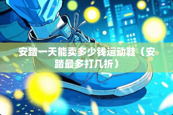安踏一天能卖多少钱运动鞋（安踏最多打几折）
