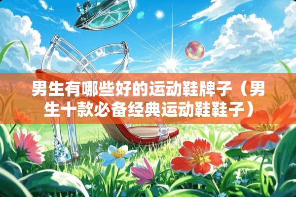 男生有哪些好的运动鞋牌子（男生十款必备经典运动鞋鞋子）