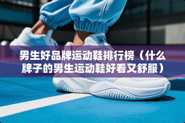 男生好品牌运动鞋排行榜（什么牌子的男生运动鞋好看又舒服）