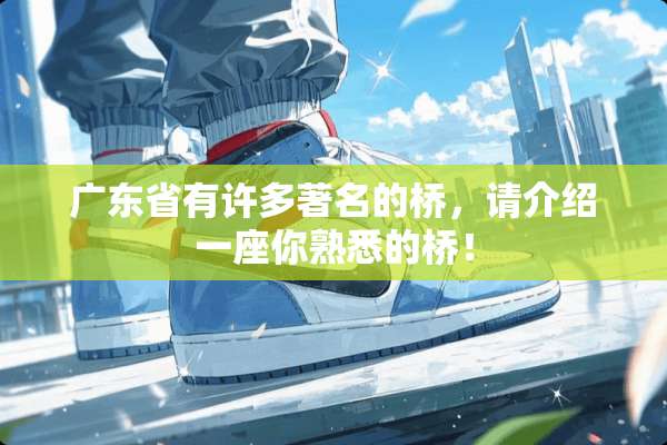 广东省有许多著名的桥，请介绍一座你熟悉的桥！
