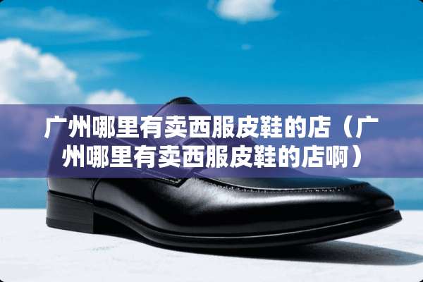 广州哪里有卖西服皮鞋的店（广州哪里有卖西服皮鞋的店啊）