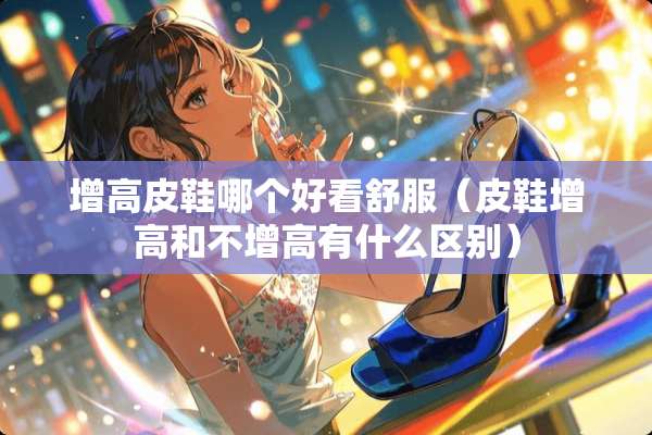 增高皮鞋哪个好看舒服（皮鞋增高和不增高有什么区别）