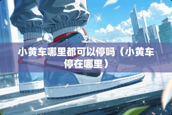 小黄车哪里都可以停吗（小黄车停在哪里）