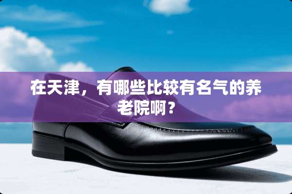 在天津，有哪些比较有名气的养老院啊？