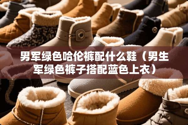 男军绿色哈伦裤配什么鞋（男生军绿色裤子搭配蓝色上衣）