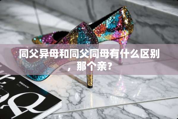 同父异母和同父同母有什么区别，那个亲？