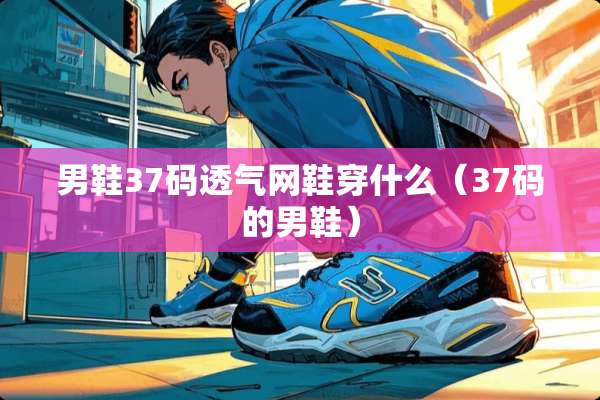 男鞋37码透气网鞋穿什么（37码的男鞋）