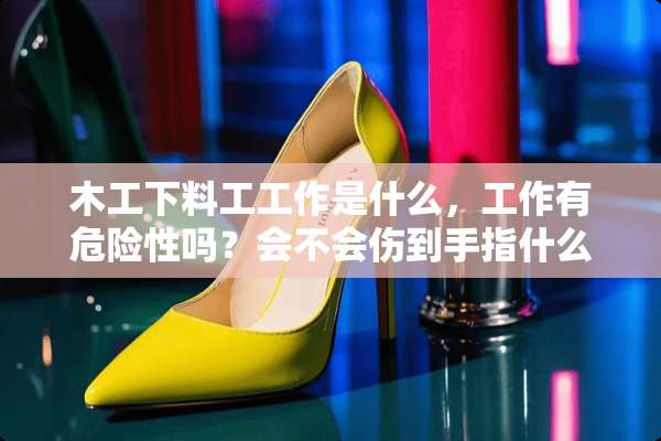 木工下料工工作是什么，工作有危险性吗？会不会伤到手指什么的？工作累不累？