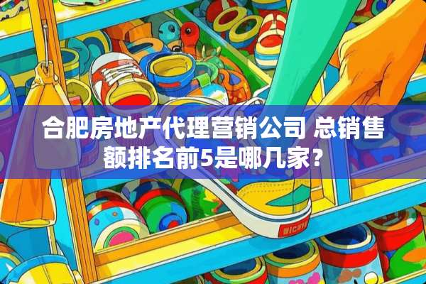 合肥房地产代理营销公司 总销售额排名前5是哪几家？