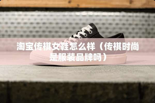 淘宝传祺女鞋怎么样（传祺时尚是服装品牌吗）