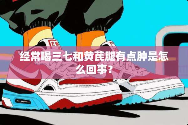 经常喝三七和黄芪腿有点肿是怎么回事？