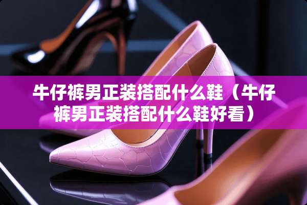 牛仔裤男正装搭配什么鞋（牛仔裤男正装搭配什么鞋好看）