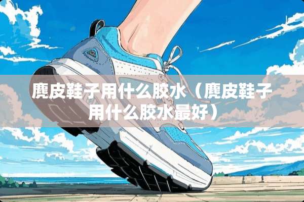 麂皮鞋子用什么胶水（麂皮鞋子用什么胶水最好）