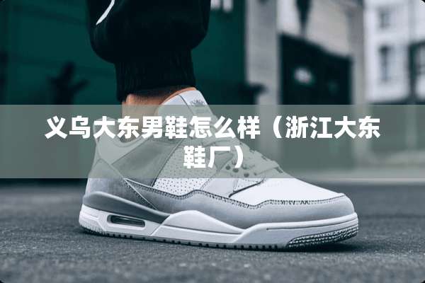 义乌大东男鞋怎么样（浙江大东鞋厂）