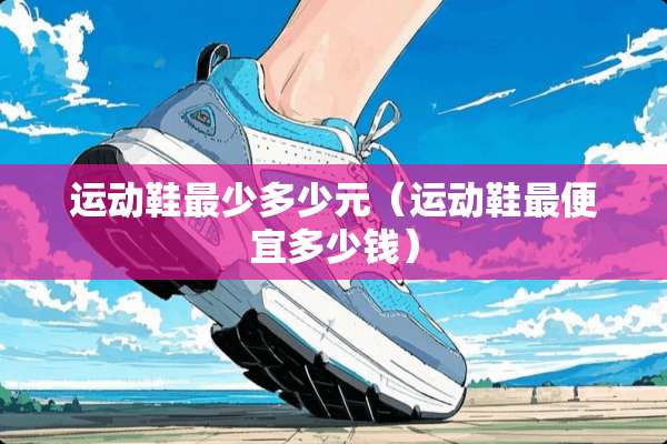 运动鞋最少多少元（运动鞋最便宜多少钱）