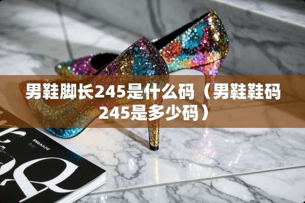 男鞋脚长245是什么码（男鞋鞋码245是多少码）