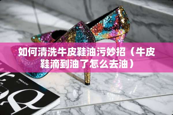 如何清洗牛皮鞋油污妙招（牛皮鞋滴到油了怎么去油）