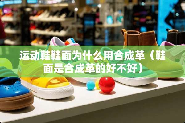 运动鞋鞋面为什么用合成革（鞋面是合成革的好不好）