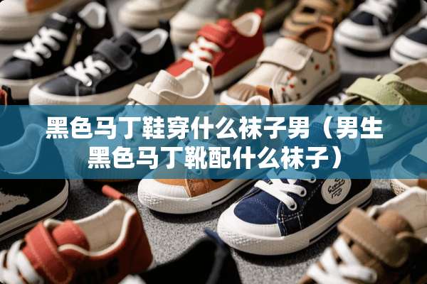 黑色马丁鞋穿什么袜子男（男生黑色马丁靴配什么袜子）