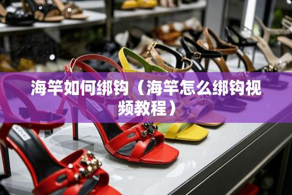 海竿如何绑钩（海竿怎么绑钩视频教程）