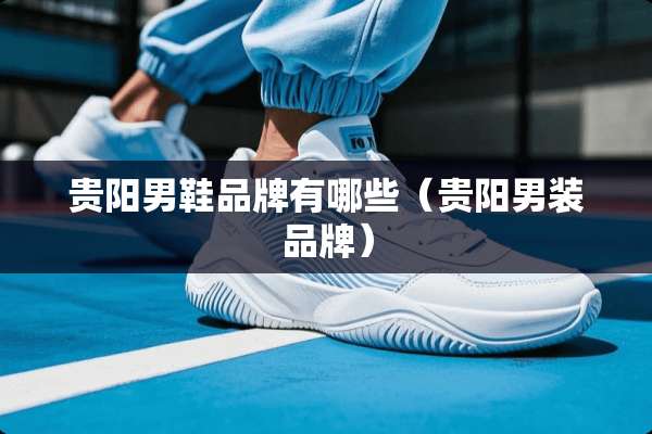 贵阳男鞋品牌有哪些（贵阳男装品牌）