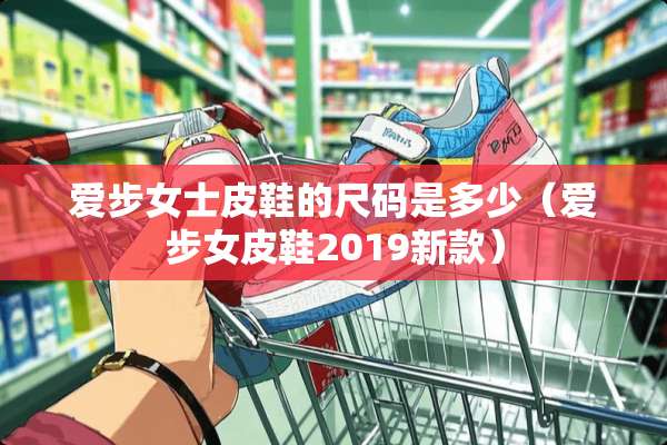 爱步女士皮鞋的尺码是多少（爱步女皮鞋2019新款）