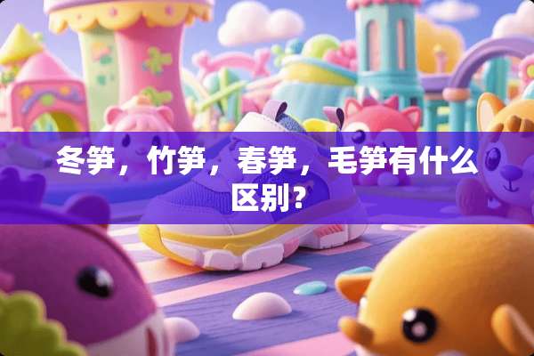 冬笋，竹笋，春笋，毛笋有什么区别？