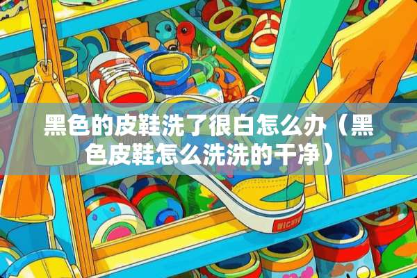 黑色的皮鞋洗了很白怎么办（黑色皮鞋怎么洗洗的干净）