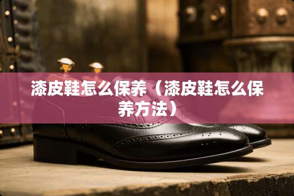 漆皮鞋怎么保养（漆皮鞋怎么保养方法）