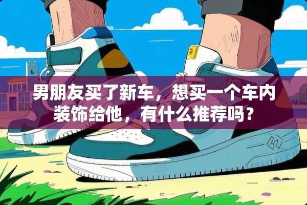 男朋友买了新车，想买一个车内装饰给他，有什么推荐吗？