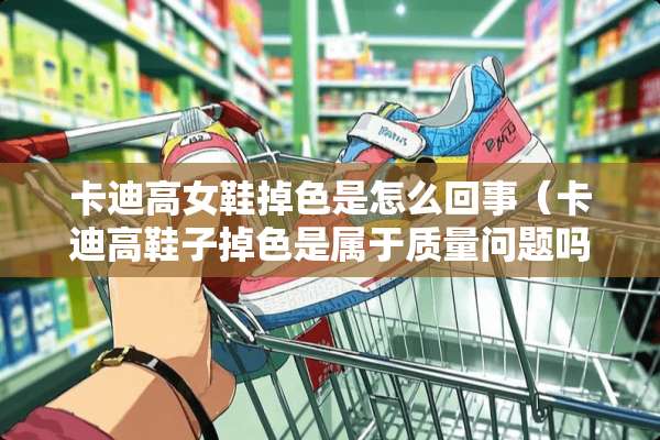 卡迪高女鞋掉色是怎么回事（卡迪高鞋子掉色是属于质量问题吗?）
