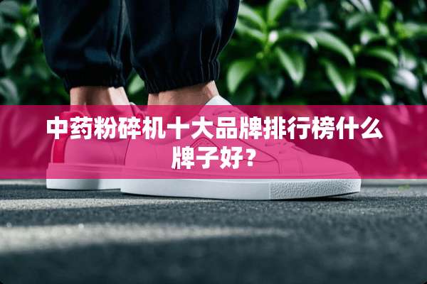 中药粉碎机十大品牌排行榜什么牌子好？