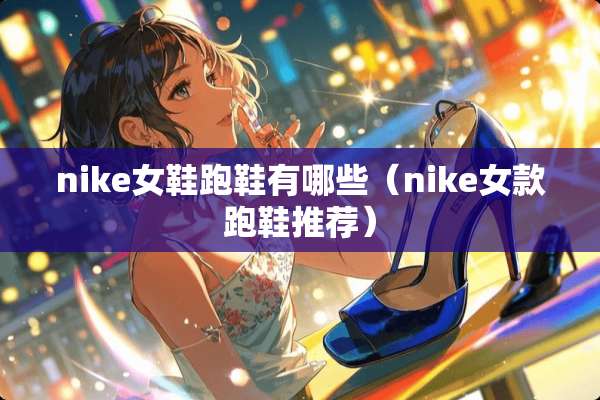nike女鞋跑鞋有哪些（nike女款跑鞋推荐）