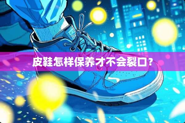 皮鞋怎样保养才不会裂口？